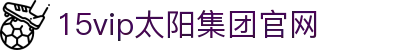 15vip太阳集团(股份)有限公司-官方网站